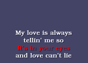 My love is always
telJin' me so

and love can't lie I