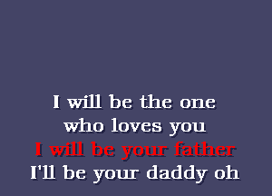 I will be the one
Who loves you

I'll be your daddy oh I