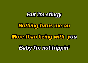 But I'm stingy

Nothing tums me on

More than being with you

Baby n not trippin'