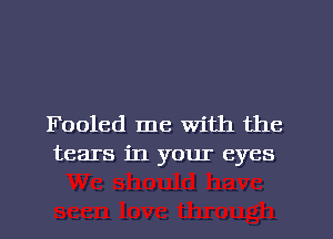 Fooled me With the
tears in your eyes