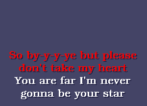 You are far I'm never
gonna be your star