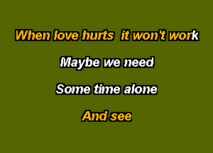 When love hurts it won't work

Maybe we need

Some time alone

And see