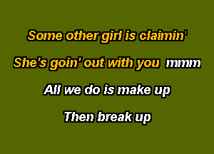 Some other gm is ciaimin'

She's goin' out with you mmm

A we do is make up

Then break up