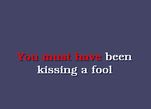 been
kissing a fool