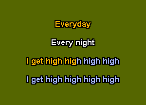 Everyday
Every night

I get high high high high

I get high high high high