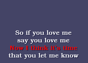 So if you love me
say you love me

that you let me know