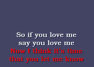 So if you love me
say you love me