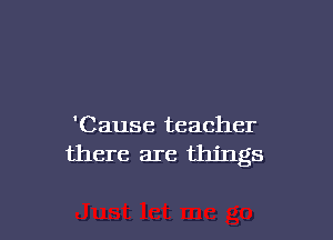 'Cause teacher
there are things