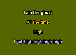 I am the ghost
All the time

High

I get high high high high