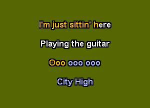 I'm just sittin' here

Playing the guitar

000 000 000

City High