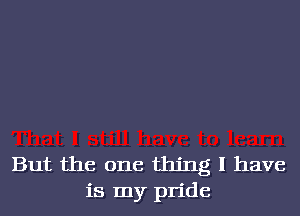 But the one thing I have
is my pride