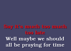 Well maybe we should
all be praying for time