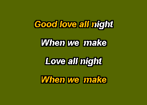 Good love a night

When we make
Love a night

When we make
