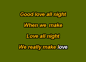 Good love a night

When we make
Love a night

We reaHy make iove