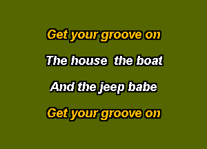 Get your groove on

The house the boat

And the jeep babe

Get your groove on