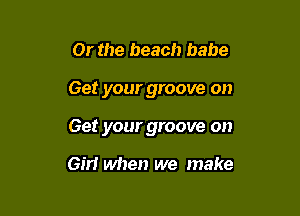 Or the beach babe

Get your groove on

Get your groove on

Girl when we make