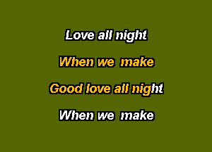 Love a night

When we make

Good love a night

When we make