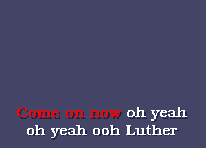 oh yeah
oh yeah ooh Luther