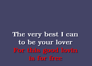 The very best I can
to be your lover