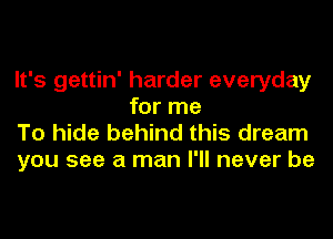 It's gettin' harder everyday
for me
To hide behind this dream

you see a man I'll never be