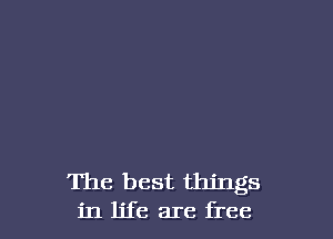 The best things
in life are free