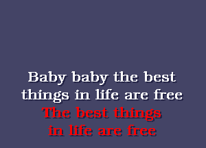 Baby baby the best
things in life are free