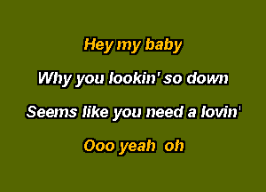 Hey my baby

Why you Iookin'so down

Seems like you need a lovin'

000 yeah oh