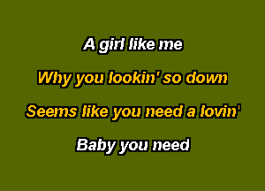 A girl like me

Why you Iookin'so down

Seems like you need a lovin'

Baby you need