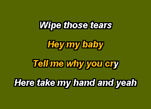 Wipe those tears
Hey my baby
Tell me why you cry

Here take my hand and yeah
