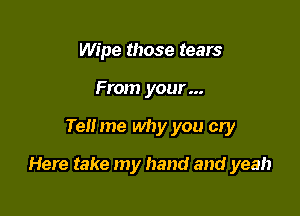 Wipe those tears
From your...

Tell me why you cry

Here take my hand and yeah