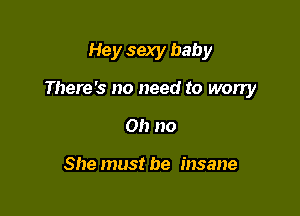Hey sexy baby

There's no need to worry

Oh no

She must be insane