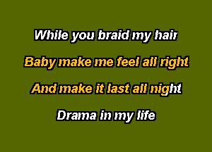 Whiie you braid my hair
Baby make me feel a right

And make it last all night

Drama in my life