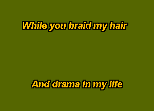 Whiie you braid my hair

And drama in my Iife