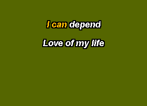 I can depend

Love of my life