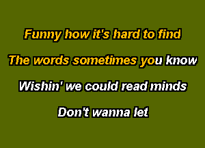 Funny how it's hard to find
The words sometimes you know
Wishin' we could read minds

Don't wanna let