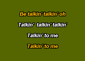 Be talkin' talkin' oh

Talkin' talkm' talkin'

Talkin' to me

Talkin' to me