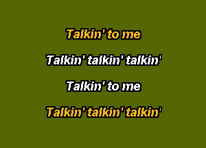 Talkin' to me
Talkin ' talkin' talkin'

Talkin' to me

Talkin' talkin' talkin'