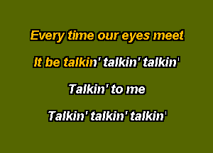 Every time our eyes meet

It be talkin' talkin' talkin'
Talkin' to me

Talkin' talkin ' talkin'