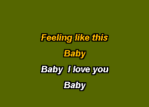 Feeling like this
Baby

Baby I love you
Baby