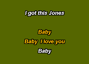I got this Jones

Baby

Baby I love you
Baby