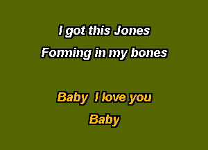 I got this Jones

Fanning in my bones

Baby I love you
Baby