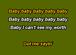 Baby baby baby baby baby
Baby baby baby baby baby

Baby I can't see my worth

Got me saym'