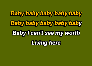 Baby baby baby baby baby
Baby baby baby baby baby

Baby I can't see my worth

Living here