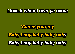 Hove it when I hear ya name

'Cause your my
Baby baby baby baby baby
Baby baby baby baby baby