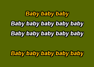 Baby baby baby
Baby baby baby baby baby
Baby baby baby baby baby

Baby baby baby baby baby