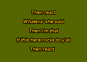 Then react
Whateva' she said

Then I'm that

If this here rocks to y'an

Then react