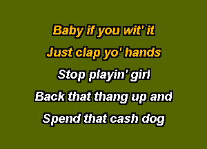 Baby if you wit' it
Just clap yo' hands
Stop ptayin' girl
Back that thang up and

Spend that cash dog