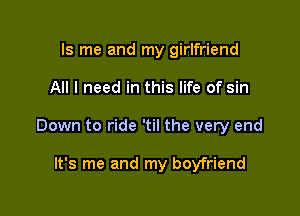 ls me and my girlfriend

All I need in this life of sin

Down to ride 'til the very end

It's me and my boyfriend