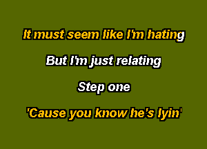 It must seem like I'm hating
But 1m just relating

Step one

'Cause you know he's Iyin'