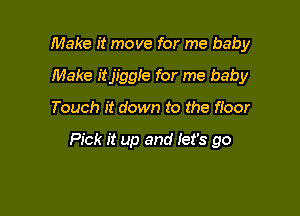 Make it move for me baby

Make itjiggle for me baby
Touch it down to the floor

Pick it up and Iet's go